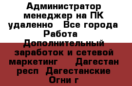 Администратор-менеджер на ПК удаленно - Все города Работа » Дополнительный заработок и сетевой маркетинг   . Дагестан респ.,Дагестанские Огни г.